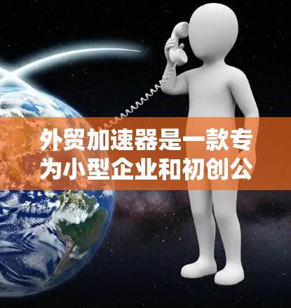 外贸加速器是一款专为小型企业和初创公司设计的外贸管理工具,旨在帮助企业简化外贸流程,提高效率。以下是外贸加速器的主要功能和优势 外贸加速器是一款专为小型企业和初创公司设计的外贸管理工具,旨在帮助企业简化外贸流程,提高效率。以下是外贸加速器的主要功能和优势