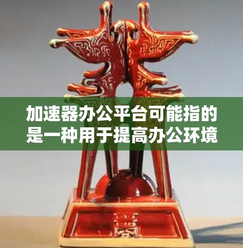 加速器办公平台可能指的是一种用于提高办公环境效率的技术或平台,通常涉及加速器技术的应用。以下是一些可能的解释和相关信息 加速器办公平台可能指的是一种用于提高办公环境效率的技术或平台,通常涉及加速器技术的应用。以下是一些可能的解释和相关信息