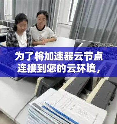 为了将加速器云节点连接到您的云环境,请按照以下步骤操作 为了将加速器云节点连接到您的云环境,请按照以下步骤操作