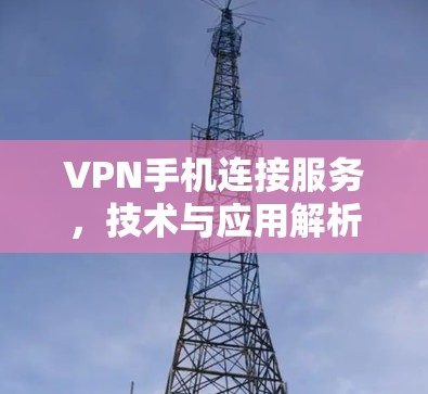 VPN手机连接服务,技术与应用解析 VPN手机连接服务,技术与应用解析