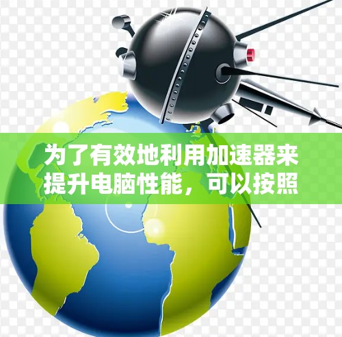 为了有效地利用加速器来提升电脑性能,可以按照以下步骤进行优化和配置 为了有效地利用加速器来提升电脑性能,可以按照以下步骤进行优化和配置