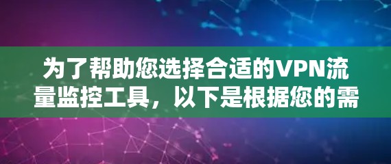 为了帮助您选择合适的VPN流量监控工具,以下是根据您的需求和背景分步骤的建议 为了帮助您选择合适的VPN流量监控工具,以下是根据您的需求和背景分步骤的建议