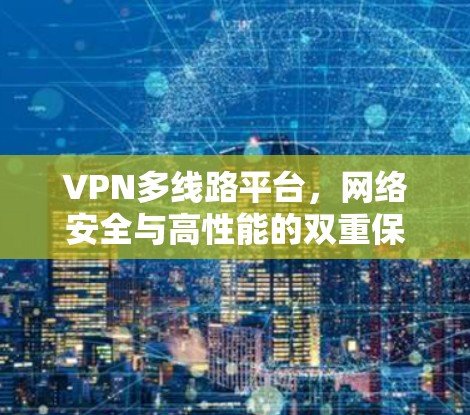 VPN多线路平台,网络安全与高性能的双重保障 VPN多线路平台,网络安全与高性能的双重保障