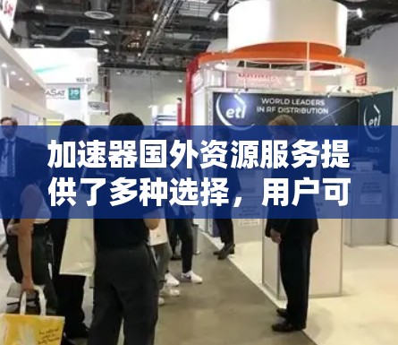 加速器国外资源服务提供了多种选择,用户可以根据具体需求和预算做出明智的决定。以下是对加速器国外资源服务的详细总结 加速器国外资源服务提供了多种选择,用户可以根据具体需求和预算做出明智的决定。以下是对加速器国外资源服务的详细总结