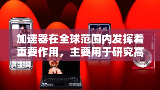 加速器在全球范围内发挥着重要作用,主要用于研究高能物理和粒子物理。以下是关于国外加速器的详细分析 加速器在全球范围内发挥着重要作用,主要用于研究高能物理和粒子物理。以下是关于国外加速器的详细分析
