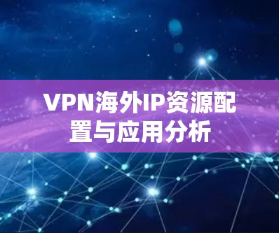 VPN海外IP资源配置与应用分析 VPN海外IP资源配置与应用分析