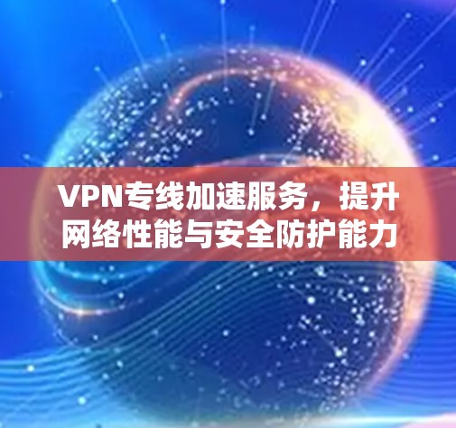 VPN专线加速服务,提升网络性能与安全防护能力 VPN专线加速服务,提升网络性能与安全防护能力