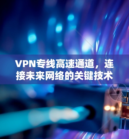 VPN专线高速通道,连接未来网络的关键技术 VPN专线高速通道,连接未来网络的关键技术