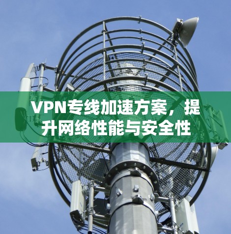 VPN专线加速方案,提升网络性能与安全性 VPN专线加速方案,提升网络性能与安全性