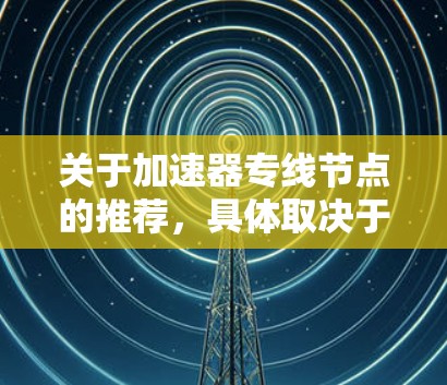 关于加速器专线节点的推荐,具体取决于您的需求、使用场景和预算。以下是一些通用的建议和可能的推荐方向 关于加速器专线节点的推荐,具体取决于您的需求、使用场景和预算。以下是一些通用的建议和可能的推荐方向