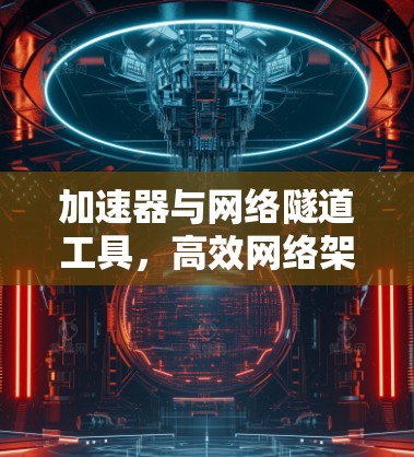 加速器与网络隧道工具，高效网络架构的秘密武器