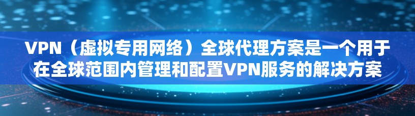 VPN（虚拟专用网络）全球代理方案是一个用于在全球范围内管理和配置VPN服务的解决方案，旨在为用户提供安全、可靠的网络访问渠道。以下是一个典型的VPN全球代理方案的总结和建议