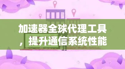 加速器全球代理工具，提升通信系统性能的高效解决方案