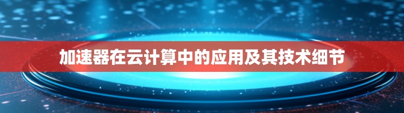 加速器在云计算中的应用及其技术细节 加速器在云计算中的应用及其技术细节