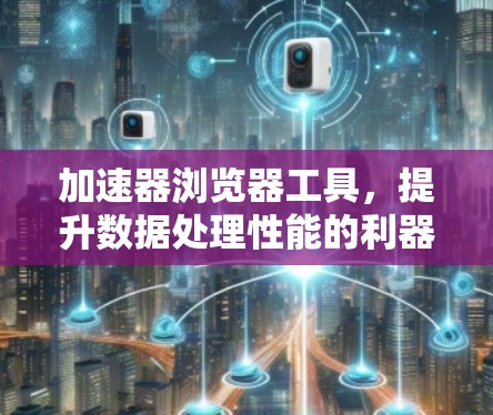 加速器浏览器工具,提升数据处理性能的利器 加速器浏览器工具,提升数据处理性能的利器