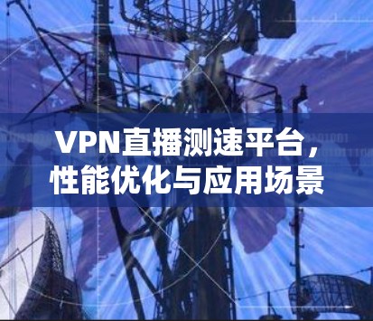 VPN直播测速平台,性能优化与应用场景分析 VPN直播测速平台,性能优化与应用场景分析