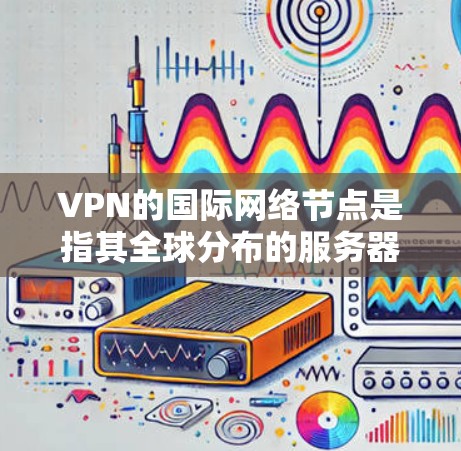 VPN的国际网络节点是指其全球分布的服务器,提供多地连接、隐私保护和安全防护。以下是对VPN国际网络节点的详细总结 VPN的国际网络节点是指其全球分布的服务器,提供多地连接、隐私保护和安全防护。以下是对VPN国际网络节点的详细总结