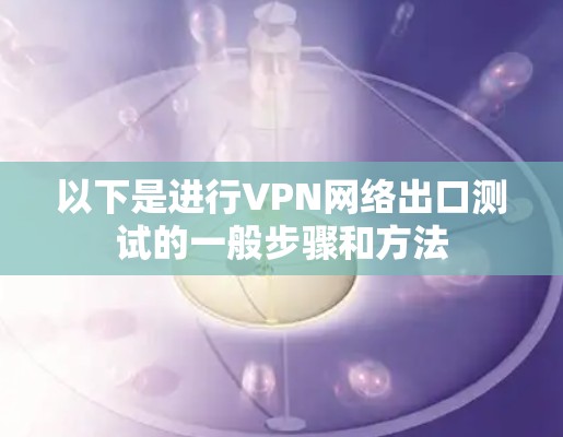 以下是进行VPN网络出口测试的一般步骤和方法 以下是进行VPN网络出口测试的一般步骤和方法