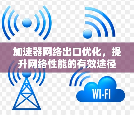 加速器网络出口优化,提升网络性能的有效途径 加速器网络出口优化,提升网络性能的有效途径