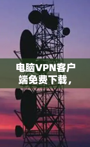 电脑VPN客户端免费下载，安全与隐私的保障