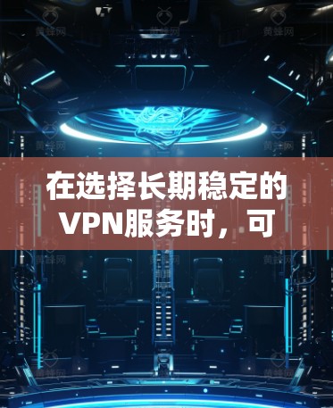 在选择长期稳定的VPN服务时，可以参考以下推荐和考虑因素