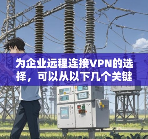 为企业远程连接VPN的选择，可以从以下几个关键因素进行推荐