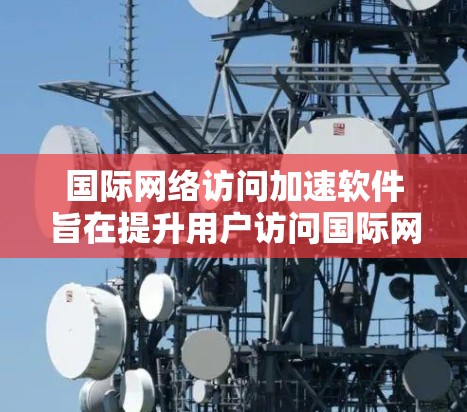 国际网络访问加速软件旨在提升用户访问国际网站或服务的速度，优化网络性能。以下是对该软件的详细分析