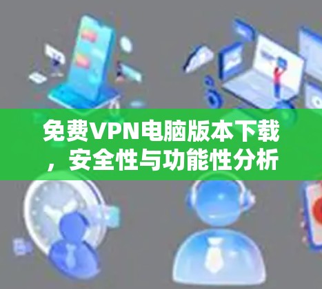 免费VPN电脑版本下载，安全性与功能性分析