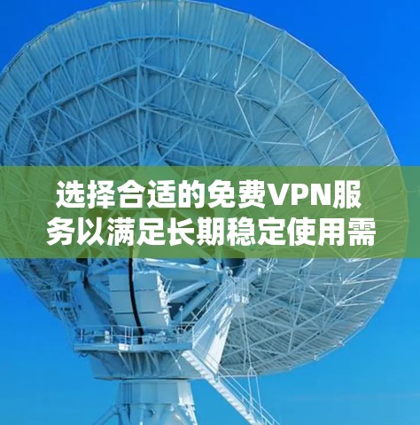 选择合适的免费VPN服务以满足长期稳定使用需求,可以按照以下步骤进行 选择合适的免费VPN服务以满足长期稳定使用需求,可以按照以下步骤进行