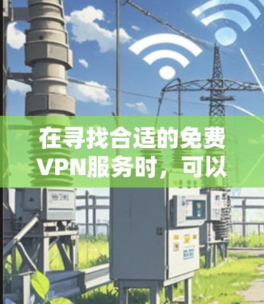 在寻找合适的免费VPN服务时，可以按照以下步骤进行选择