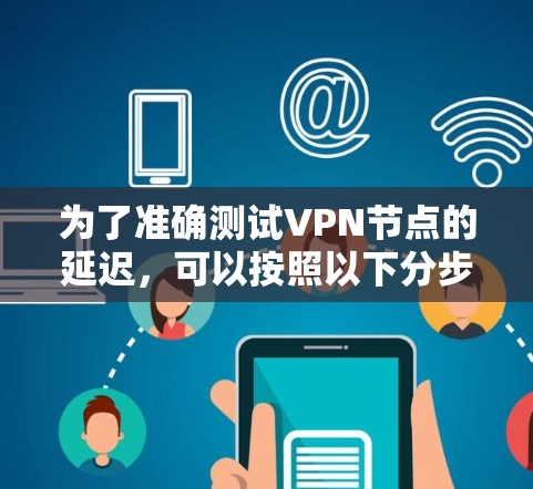 为了准确测试VPN节点的延迟，可以按照以下分步骤的方法进行