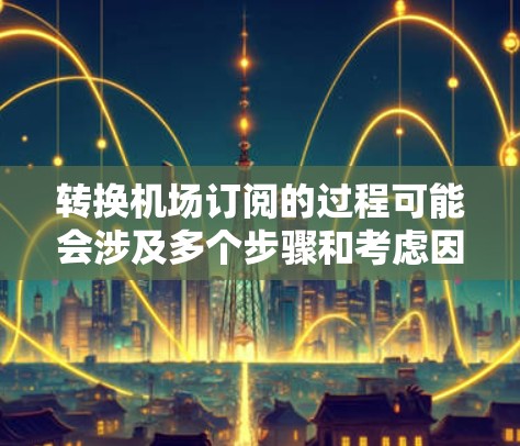 转换机场订阅的过程可能会涉及多个步骤和考虑因素，以下是一个有条理的指引