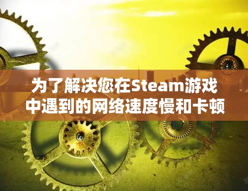 为了解决您在Steam游戏中遇到的网络速度慢和卡顿问题，可以考虑以下步骤