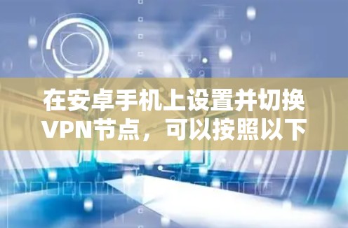 在安卓手机上设置并切换VPN节点，可以按照以下步骤进行