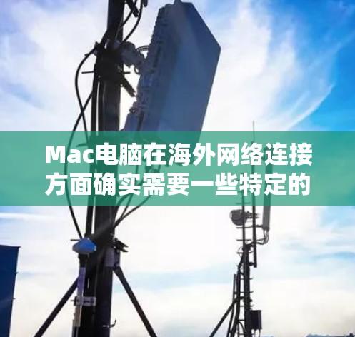 Mac电脑在海外网络连接方面确实需要一些特定的工具和配置，以确保网络稳定、高效且安全。以下是几种常用的软件和解决方案