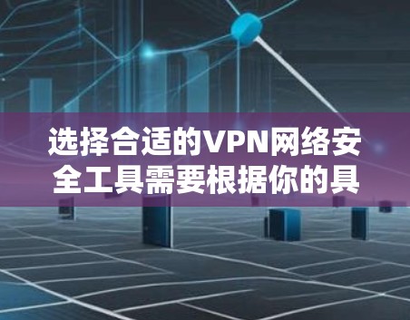 选择合适的VPN网络安全工具需要根据你的具体需求和使用场景进行权衡。以下是对不同VPN工具的总结和建议