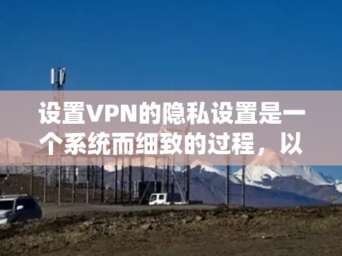 设置VPN的隐私设置是一个系统而细致的过程,以下是分步指南 设置VPN的隐私设置是一个系统而细致的过程,以下是分步指南
