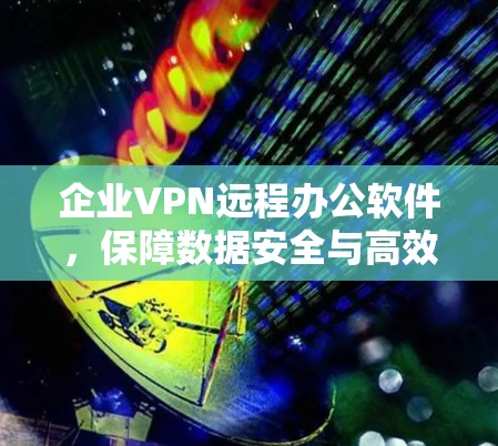 企业VPN远程办公软件，保障数据安全与高效通信