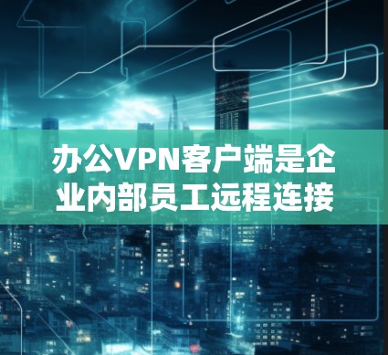 办公VPN客户端是企业内部员工远程连接到公司网络的重要工具。它通过加密 tunnel 保障数据安全，提供安全的访问方式。以下是关于办公VPN客户端的详细指南