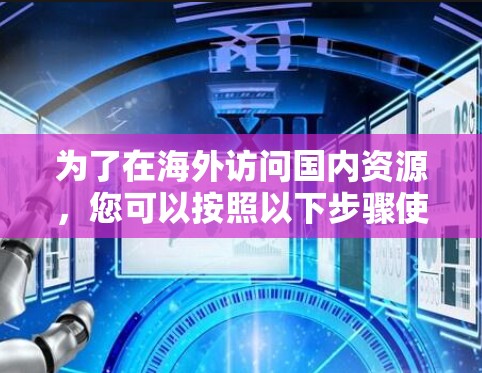 为了在海外访问国内资源，您可以按照以下步骤使用VPN