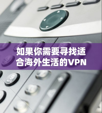 如果你需要寻找适合海外生活的VPN推荐，以下是一些常用的和评价较高的VPN服务提供商，供你参考