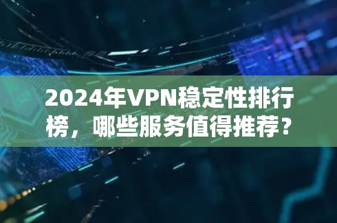 2024年VPN稳定性排行榜,哪些服务值得推荐? 2024年VPN稳定性排行榜,哪些服务值得推荐?