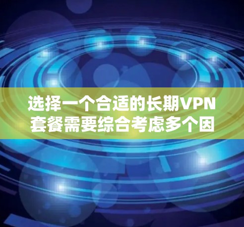 选择一个合适的长期VPN套餐需要综合考虑多个因素,以确保满足您的需求。以下是根据您的需求整理出的推荐方案 选择一个合适的长期VPN套餐需要综合考虑多个因素,以确保满足您的需求。以下是根据您的需求整理出的推荐方案