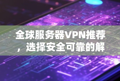 全球服务器VPN推荐，选择安全可靠的解决方案