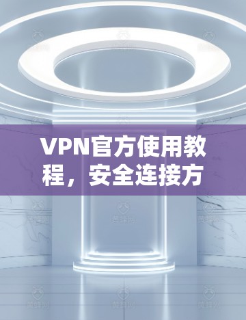 VPN官方使用教程，安全连接方法与配置指南