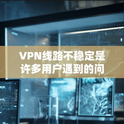 VPN线路不稳定是许多用户遇到的问题,以下是一些常见原因和解决方法 VPN线路不稳定是许多用户遇到的问题,以下是一些常见原因和解决方法
