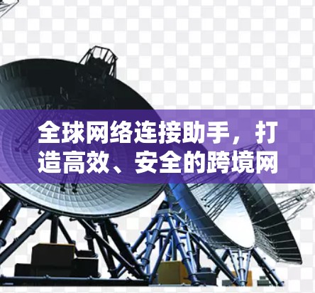 全球网络连接助手,打造高效、安全的跨境网络解决方案 全球网络连接助手,打造高效、安全的跨境网络解决方案