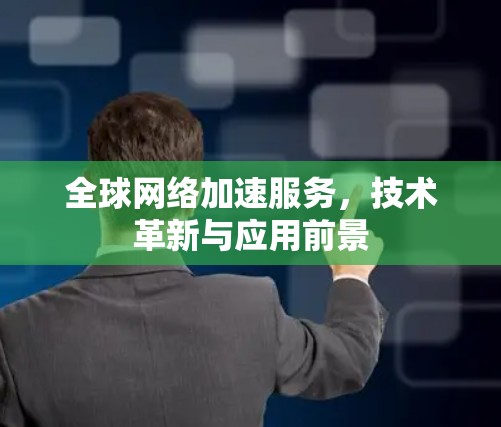 全球网络加速服务，技术革新与应用前景