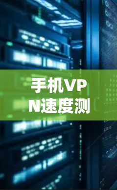 手机VPN速度测试是指通过测试VPN连接的速度，通常包括连接时间、数据传输速率、延迟等方面的衡量。以下是关于手机VPN速度测试的一些相关信息和建议