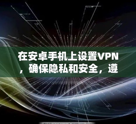 在安卓手机上设置VPN,确保隐私和安全,遵循以下步骤 在安卓手机上设置VPN,确保隐私和安全,遵循以下步骤